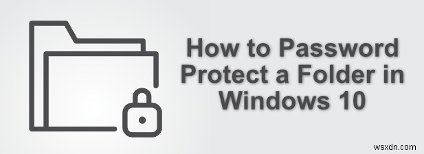 วิธีการป้องกันรหัสผ่านโฟลเดอร์ใน Windows 10