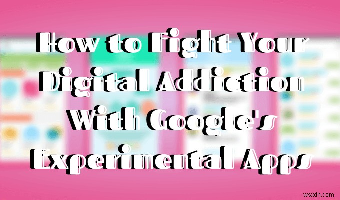 วิธีที่แอปทดลองของ Google สามารถช่วยคุณต่อสู้กับการเสพติดดิจิทัล