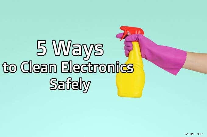5 วิธีทำความสะอาดอุปกรณ์อิเล็กทรอนิกส์อย่างปลอดภัย 