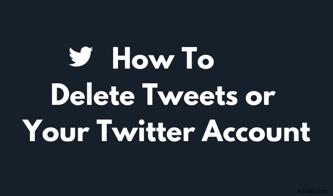 วิธีลบทวีตหรือบัญชี Twitter ของคุณ 