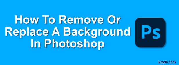 วิธีการลบหรือเปลี่ยนพื้นหลังใน Photoshop 