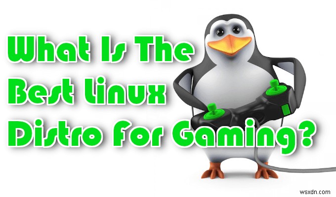 Linux Distro ที่ดีที่สุดสำหรับการเล่นเกมคืออะไร? 
