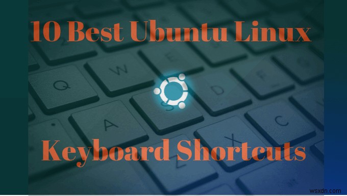 10 แป้นพิมพ์ลัดของ Ubuntu เพื่อเพิ่มความเร็วเวิร์กโฟลว์ของคุณ 