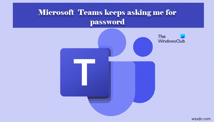 Microsoft Teams ขอให้ฉันลงชื่อเข้าใช้ด้วยรหัสผ่านเสมอ 