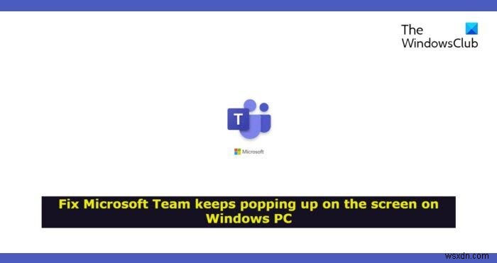 Microsoft Team ปรากฏขึ้นบนหน้าจอใน Windows 11/10 