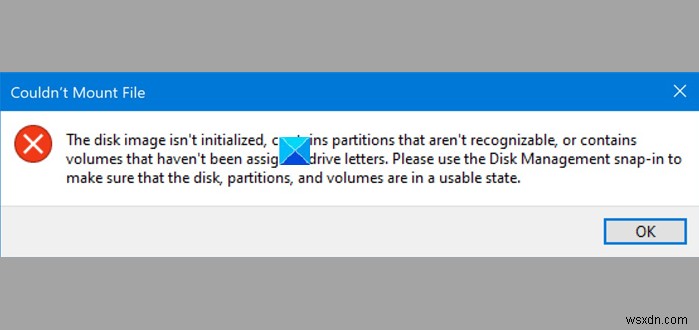 ไม่สามารถเมานต์ไฟล์ได้ อิมเมจของดิสก์ไม่ได้เริ่มต้นข้อผิดพลาดใน Windows 11/10 