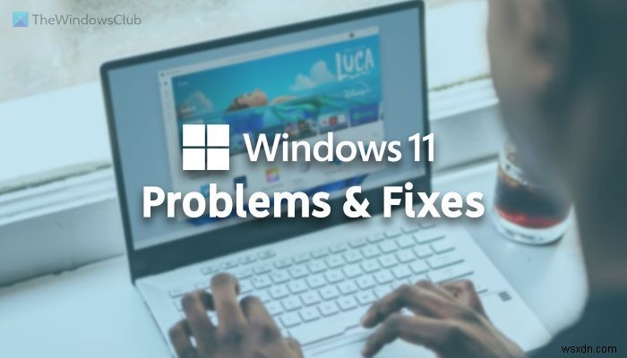ปัญหาของ Windows 11 ปัญหาเกี่ยวกับวิธีแก้ไขและการแก้ไข 