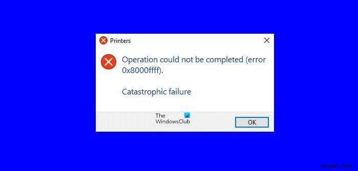 แก้ไขข้อผิดพลาดเครื่องพิมพ์ 0x8000FFFF ความล้มเหลวครั้งใหญ่ใน Windows 11/10 