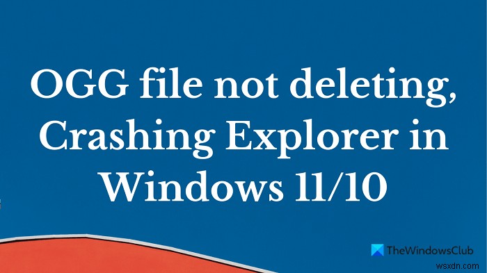 ไฟล์ OGG ไม่ถูกลบ; แครช Explorer ใน Windows 11/10 