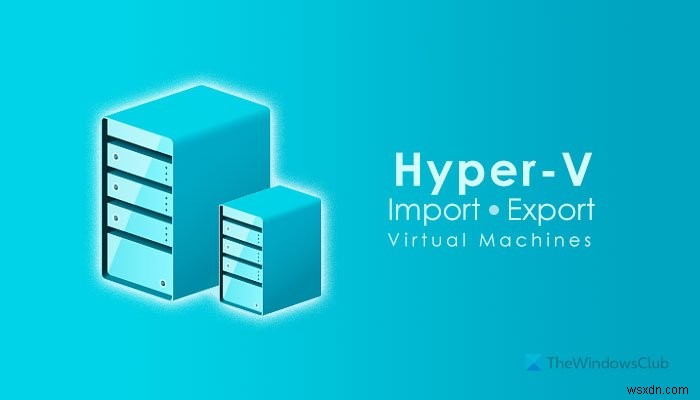 วิธีการนำเข้า ส่งออก หรือโคลน Virtual Machines ใน Hyper-V 