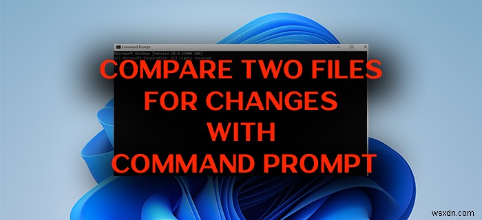 วิธีเปรียบเทียบสองไฟล์สำหรับการเปลี่ยนแปลงโดยใช้ Command Prompt บน Windows 11/10 