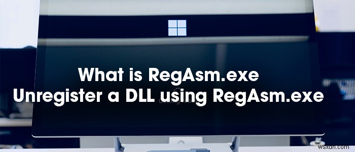 RegAsm.exe คืออะไร จะยกเลิกการลงทะเบียน DLL โดยใช้ RegAsm.exe ได้อย่างไร 