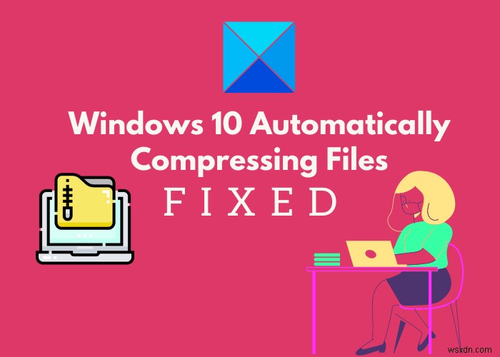 Windows 10 บีบอัดไฟล์โดยอัตโนมัติ? นี่คือการแก้ไข! 