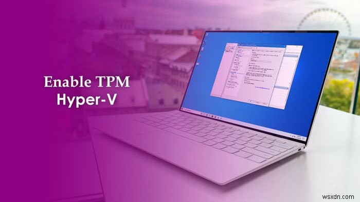 วิธีเปิดใช้งาน TPM ใน Hyper-V เพื่อติดตั้ง Windows 11 