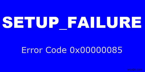 แก้ไข SETUP_FAILURE ข้อผิดพลาดหน้าจอสีน้ำเงิน 0x00000085 บนคอมพิวเตอร์ Windows 10 
