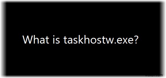 taskhostw.exe คืออะไร มันเป็นไวรัส? 