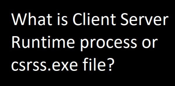csrss.exe หรือกระบวนการรันไทม์เซิร์ฟเวอร์ไคลเอ็นต์คืออะไร 