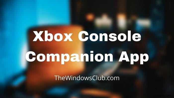 แอป Xbox Console Companion:คุณลักษณะและวิธีใช้งานใน Windows 11/10 