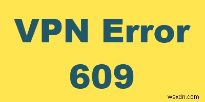 วิธีแก้ไขข้อผิดพลาด VPN 609 บน Windows 10 