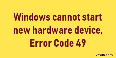 Windows ไม่สามารถเริ่มอุปกรณ์ฮาร์ดแวร์ใหม่ได้ รหัสข้อผิดพลาด49 