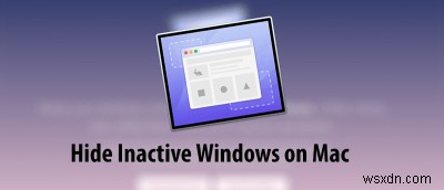 วิธีซ่อน Windows ที่ไม่ได้ใช้งานบน Mac ของคุณ 
