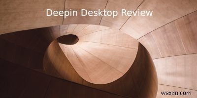 Deepin Desktop Review:Distro และเดสก์ท็อปที่มีสไตล์ 