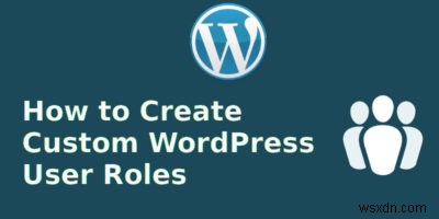 วิธีสร้างบทบาทผู้ใช้ WordPress แบบกำหนดเอง