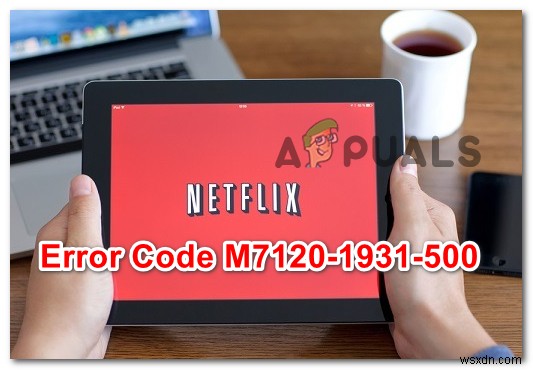 วิธีแก้ไขข้อผิดพลาด Netflix Error M7120-1931-500 