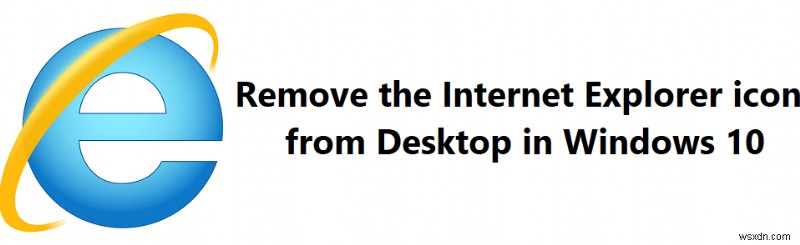 ลบไอคอน Internet Explorer ออกจากเดสก์ท็อปใน Windows 10