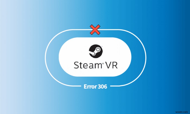 แก้ไขข้อผิดพลาด Steam VR 306 ใน Windows 10 