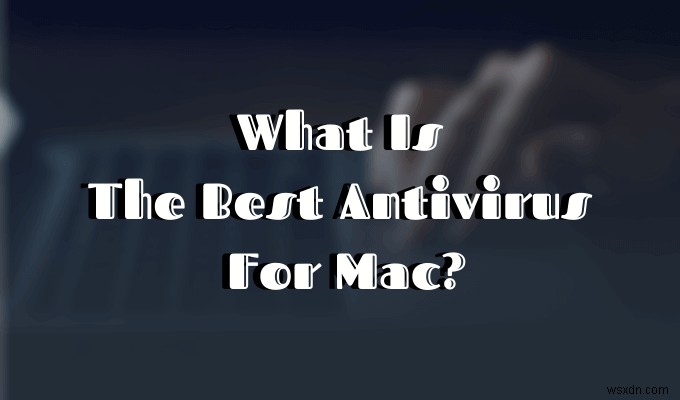 ตัวเลือกแอนตี้ไวรัสที่ดีที่สุดสำหรับ Mac