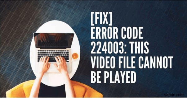วิธีแก้ไขรหัสข้อผิดพลาดของวิดีโอ 224003:ไม่สามารถเล่นไฟล์วิดีโอได้ผิดพลาด