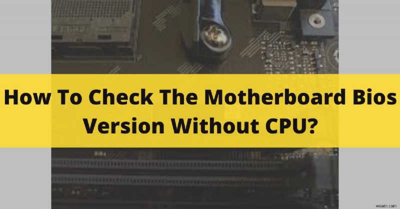 วิธีตรวจสอบเวอร์ชัน BIOS ของเมนบอร์ดของคุณโดยไม่มี CPU – วิธีการง่าย ๆ 