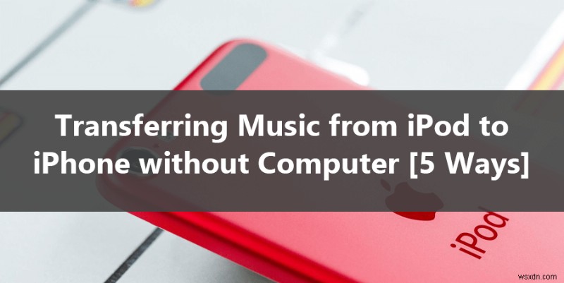 ถ่ายโอนเพลงจาก iPod ไปยัง iPhone โดยไม่ต้องใช้คอมพิวเตอร์ – 5 วิธีง่ายๆ