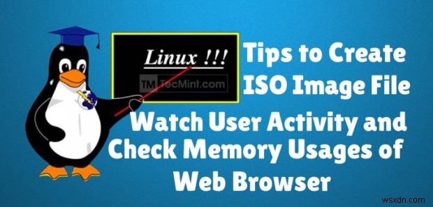 สร้าง ISO จากซีดี ตรวจสอบกิจกรรมของผู้ใช้ และติดตามการใช้หน่วยความจำเบราว์เซอร์ใน Linux 