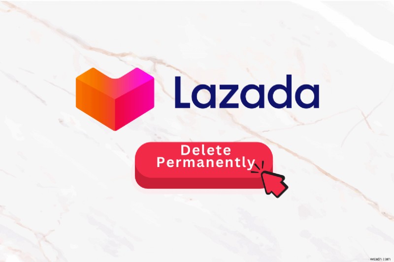 ลบบัญชี Lazada ของคุณอย่างถาวร:คำแนะนำทีละขั้นตอน 